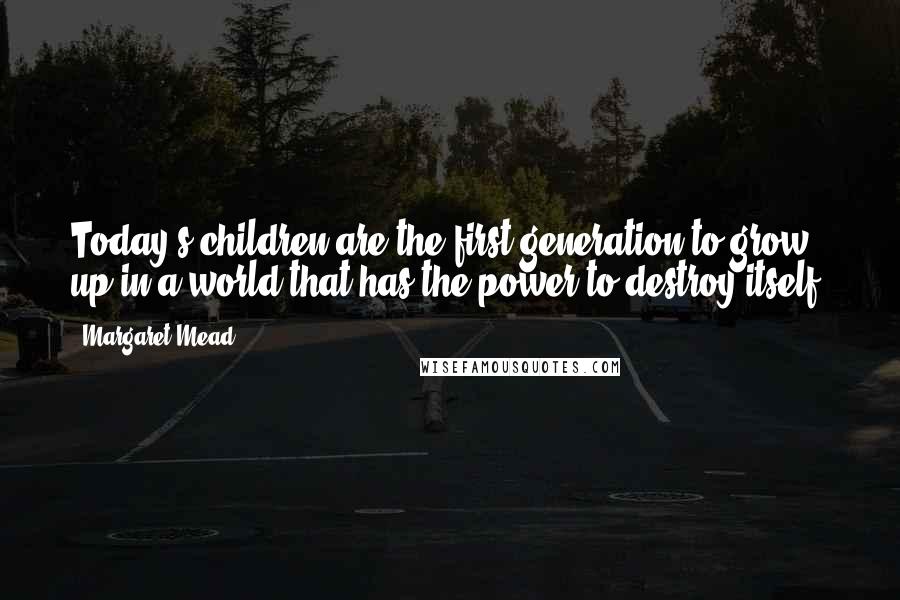 Margaret Mead Quotes: Today's children are the first generation to grow up in a world that has the power to destroy itself.