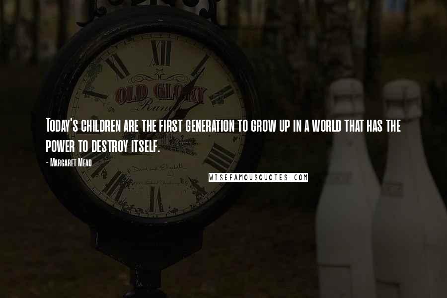 Margaret Mead Quotes: Today's children are the first generation to grow up in a world that has the power to destroy itself.