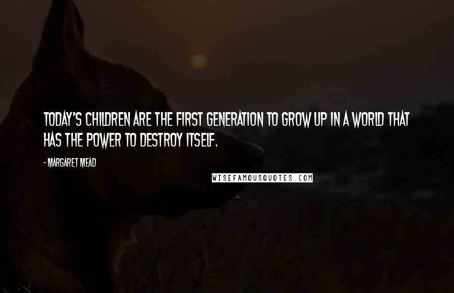 Margaret Mead Quotes: Today's children are the first generation to grow up in a world that has the power to destroy itself.