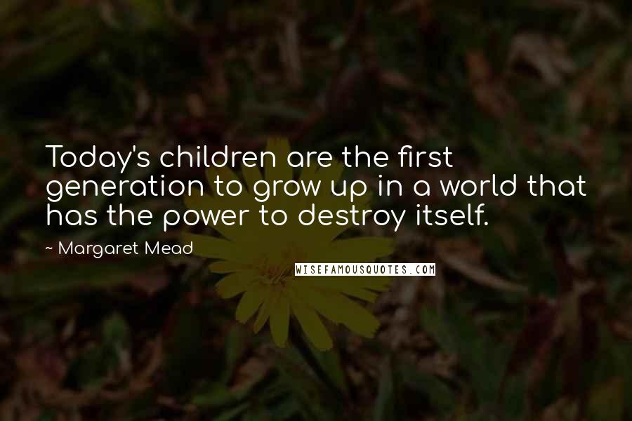 Margaret Mead Quotes: Today's children are the first generation to grow up in a world that has the power to destroy itself.