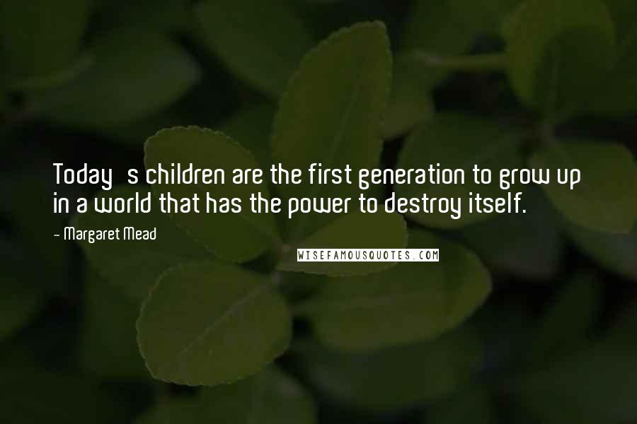 Margaret Mead Quotes: Today's children are the first generation to grow up in a world that has the power to destroy itself.