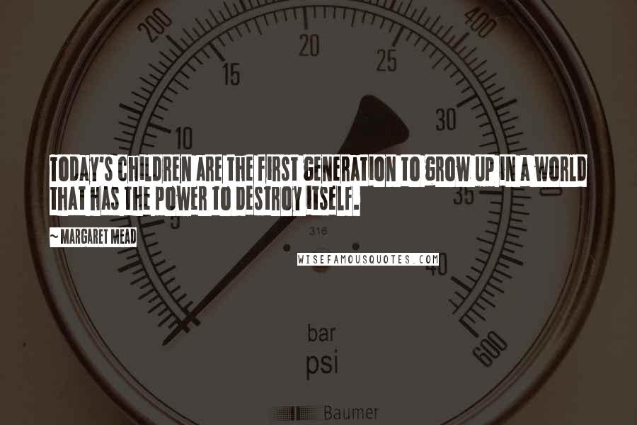 Margaret Mead Quotes: Today's children are the first generation to grow up in a world that has the power to destroy itself.