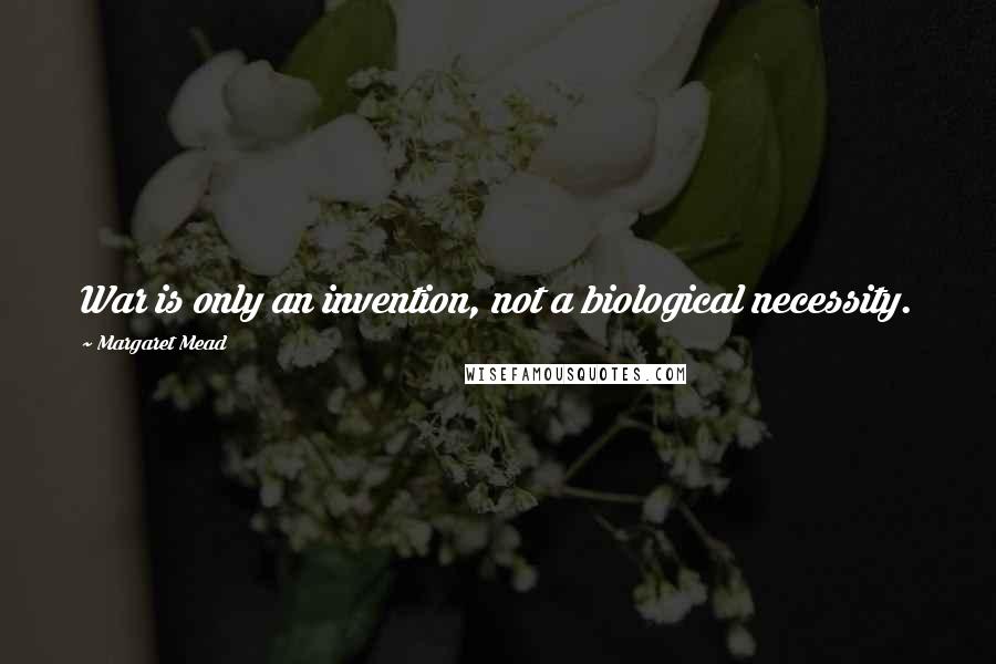 Margaret Mead Quotes: War is only an invention, not a biological necessity.