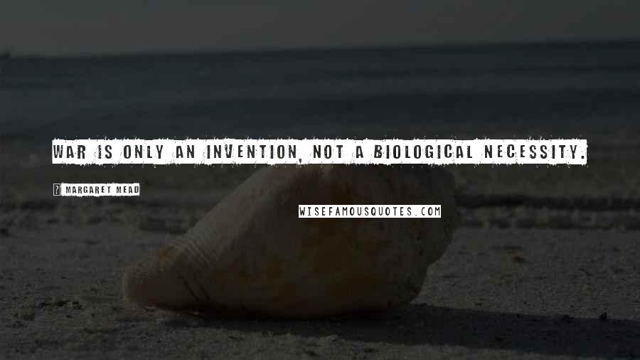 Margaret Mead Quotes: War is only an invention, not a biological necessity.