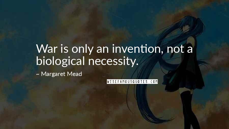 Margaret Mead Quotes: War is only an invention, not a biological necessity.