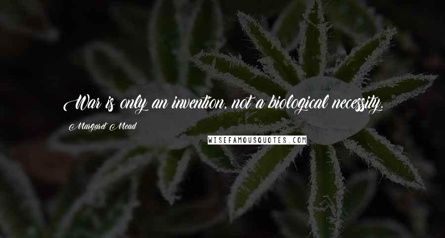 Margaret Mead Quotes: War is only an invention, not a biological necessity.