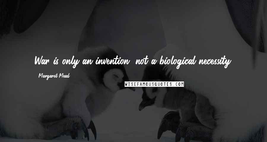 Margaret Mead Quotes: War is only an invention, not a biological necessity.