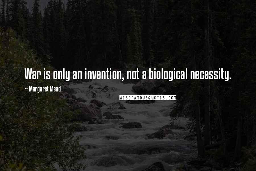 Margaret Mead Quotes: War is only an invention, not a biological necessity.