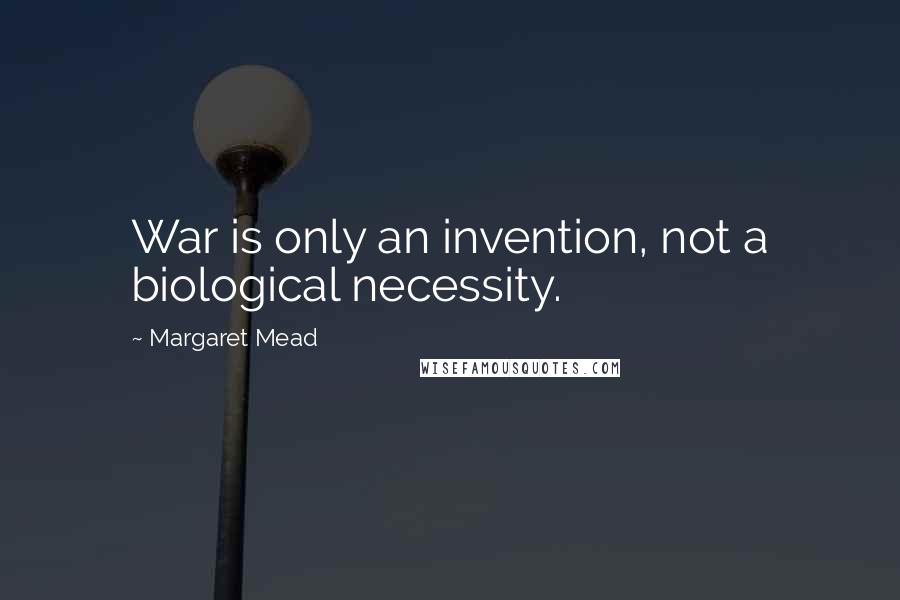 Margaret Mead Quotes: War is only an invention, not a biological necessity.