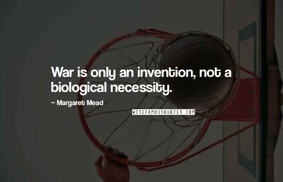 Margaret Mead Quotes: War is only an invention, not a biological necessity.