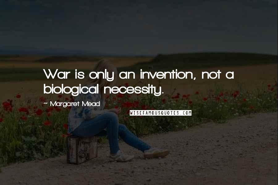 Margaret Mead Quotes: War is only an invention, not a biological necessity.