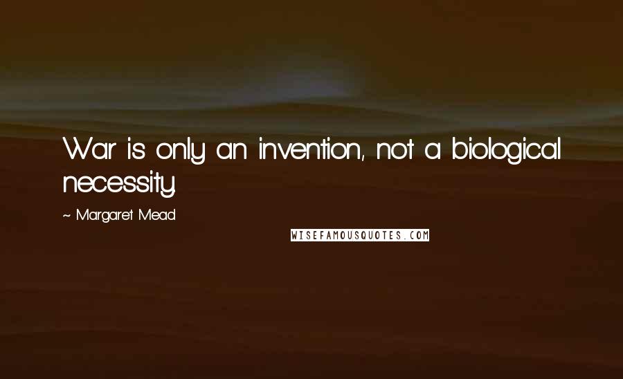 Margaret Mead Quotes: War is only an invention, not a biological necessity.