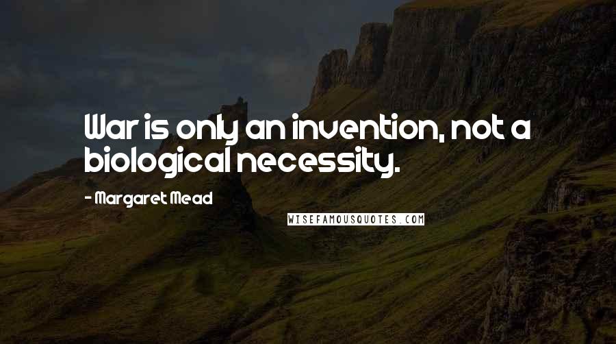 Margaret Mead Quotes: War is only an invention, not a biological necessity.