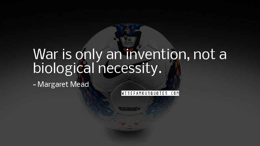 Margaret Mead Quotes: War is only an invention, not a biological necessity.
