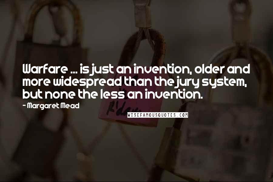 Margaret Mead Quotes: Warfare ... is just an invention, older and more widespread than the jury system, but none the less an invention.