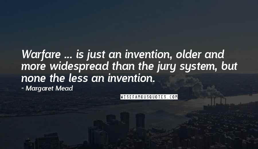 Margaret Mead Quotes: Warfare ... is just an invention, older and more widespread than the jury system, but none the less an invention.