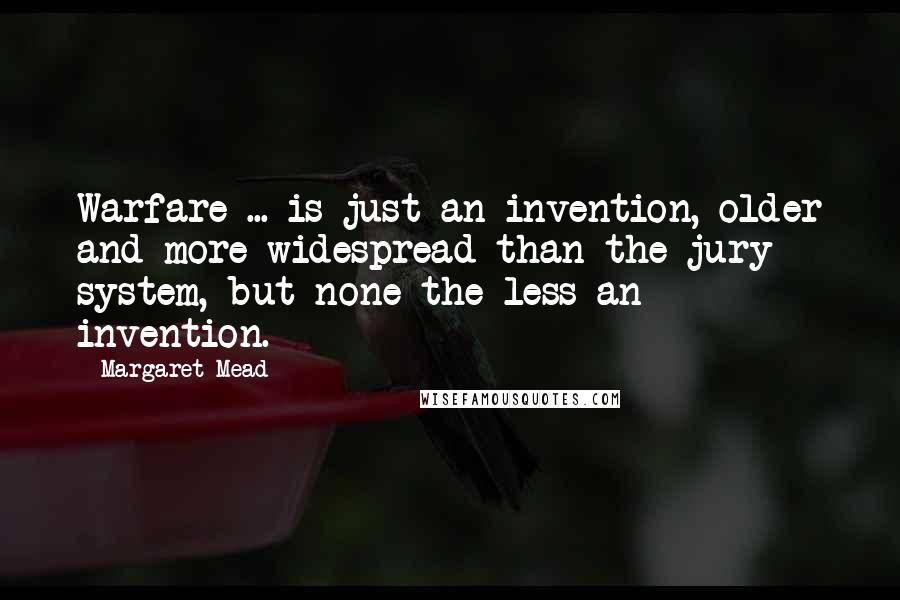 Margaret Mead Quotes: Warfare ... is just an invention, older and more widespread than the jury system, but none the less an invention.