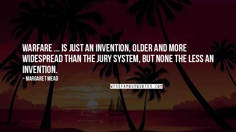 Margaret Mead Quotes: Warfare ... is just an invention, older and more widespread than the jury system, but none the less an invention.