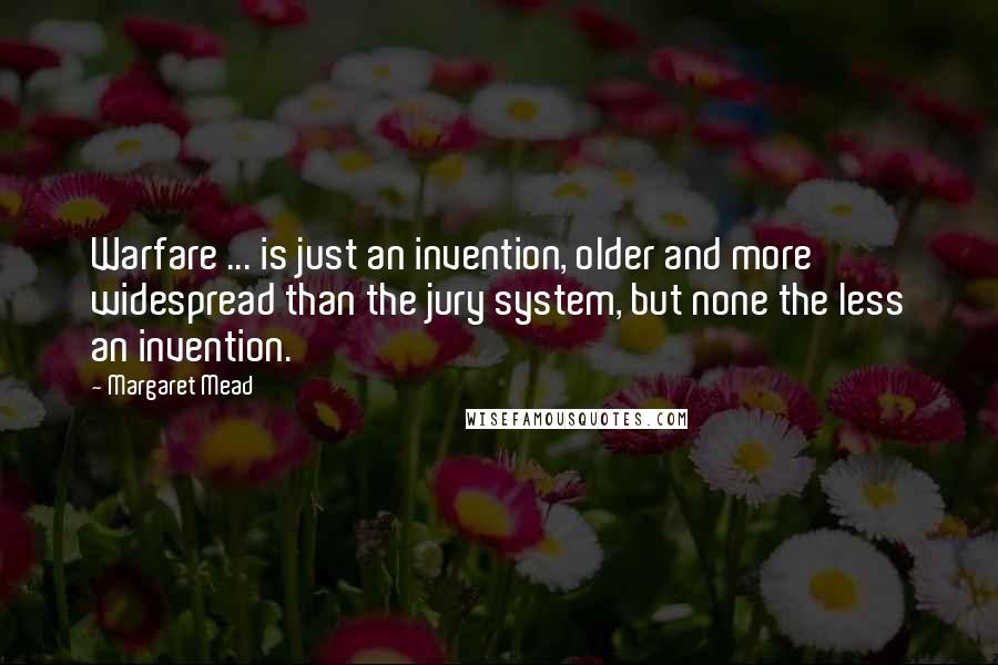 Margaret Mead Quotes: Warfare ... is just an invention, older and more widespread than the jury system, but none the less an invention.