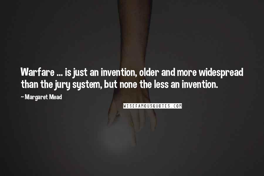 Margaret Mead Quotes: Warfare ... is just an invention, older and more widespread than the jury system, but none the less an invention.