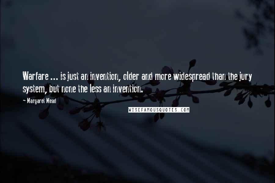 Margaret Mead Quotes: Warfare ... is just an invention, older and more widespread than the jury system, but none the less an invention.