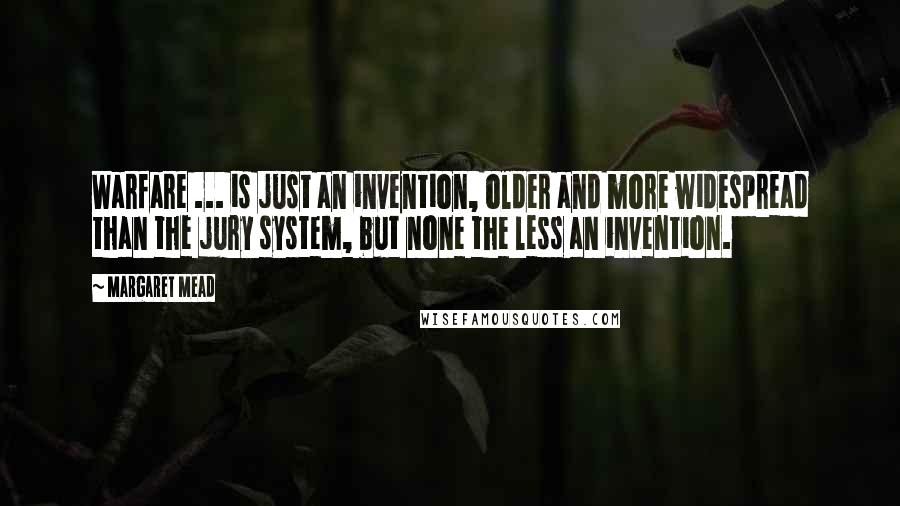 Margaret Mead Quotes: Warfare ... is just an invention, older and more widespread than the jury system, but none the less an invention.