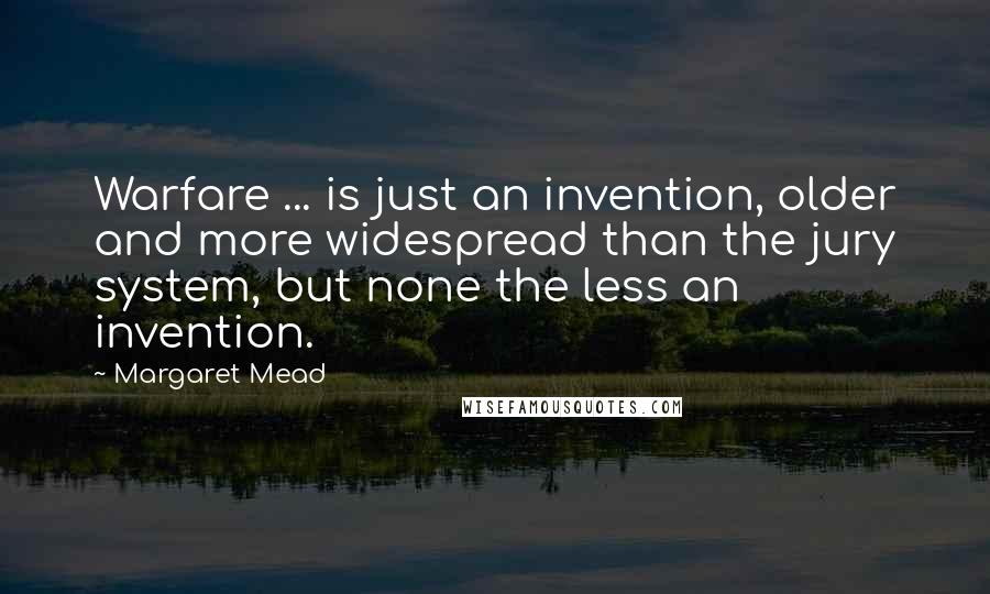 Margaret Mead Quotes: Warfare ... is just an invention, older and more widespread than the jury system, but none the less an invention.