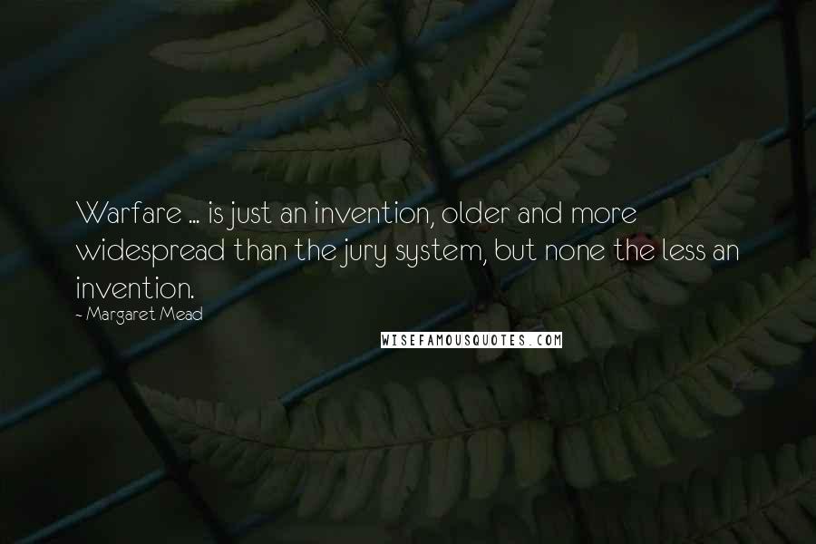 Margaret Mead Quotes: Warfare ... is just an invention, older and more widespread than the jury system, but none the less an invention.