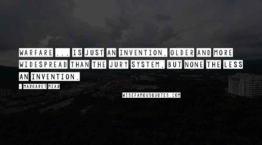 Margaret Mead Quotes: Warfare ... is just an invention, older and more widespread than the jury system, but none the less an invention.