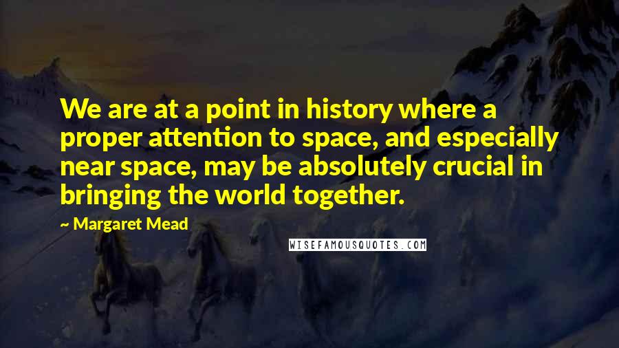 Margaret Mead Quotes: We are at a point in history where a proper attention to space, and especially near space, may be absolutely crucial in bringing the world together.