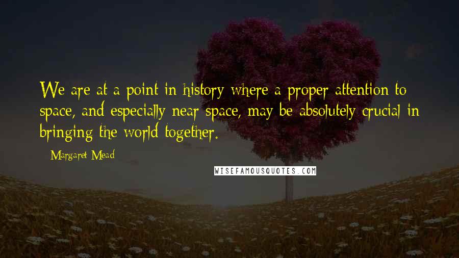 Margaret Mead Quotes: We are at a point in history where a proper attention to space, and especially near space, may be absolutely crucial in bringing the world together.