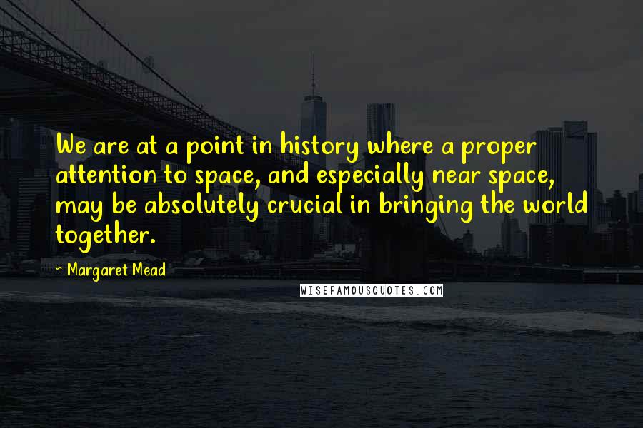 Margaret Mead Quotes: We are at a point in history where a proper attention to space, and especially near space, may be absolutely crucial in bringing the world together.