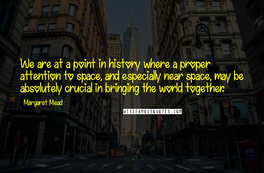 Margaret Mead Quotes: We are at a point in history where a proper attention to space, and especially near space, may be absolutely crucial in bringing the world together.