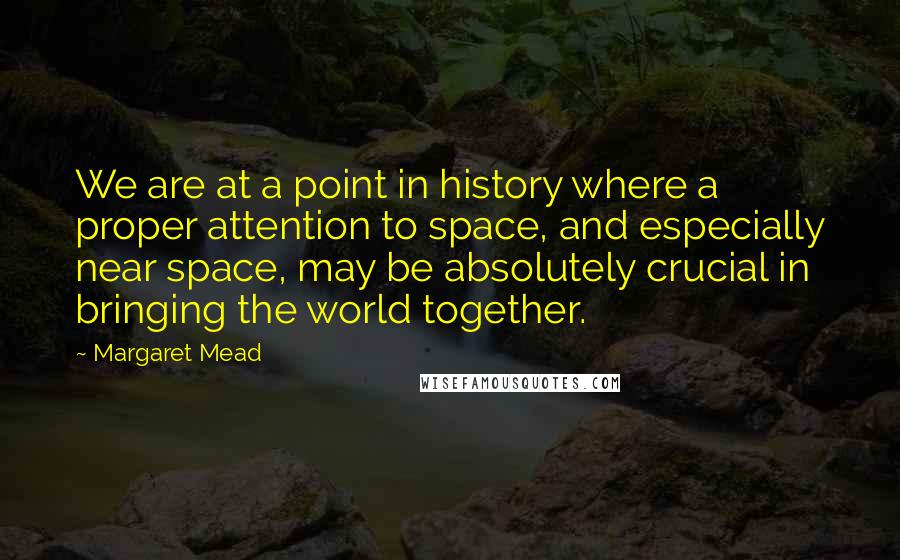Margaret Mead Quotes: We are at a point in history where a proper attention to space, and especially near space, may be absolutely crucial in bringing the world together.