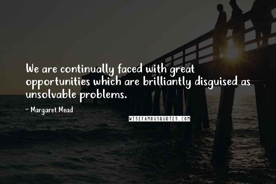Margaret Mead Quotes: We are continually faced with great opportunities which are brilliantly disguised as unsolvable problems.