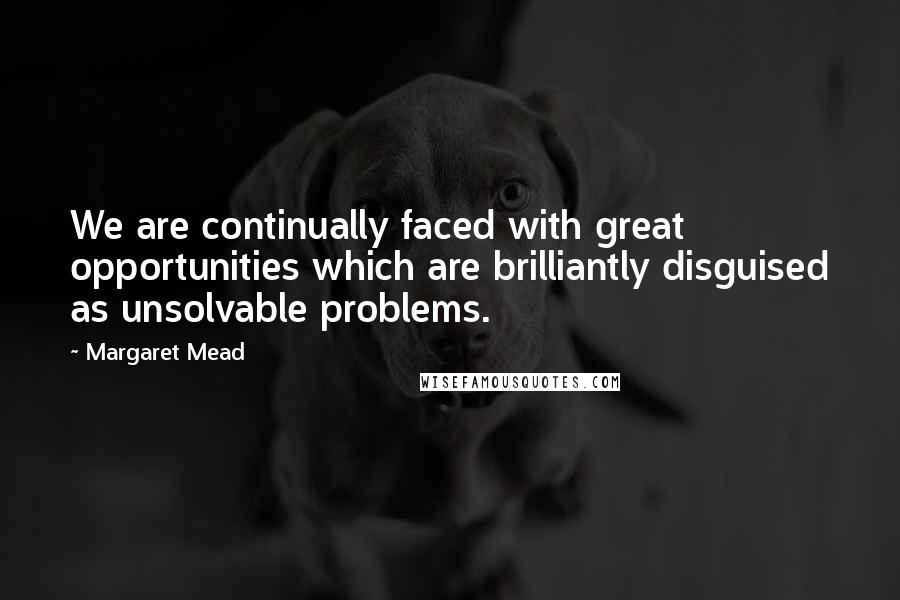 Margaret Mead Quotes: We are continually faced with great opportunities which are brilliantly disguised as unsolvable problems.
