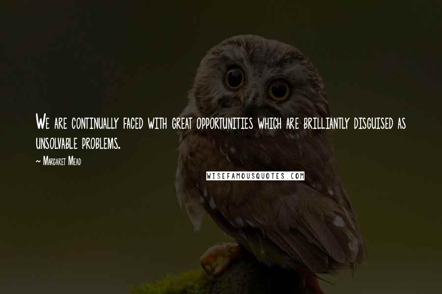 Margaret Mead Quotes: We are continually faced with great opportunities which are brilliantly disguised as unsolvable problems.