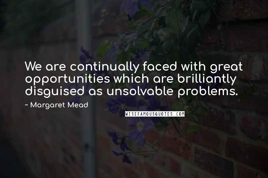 Margaret Mead Quotes: We are continually faced with great opportunities which are brilliantly disguised as unsolvable problems.