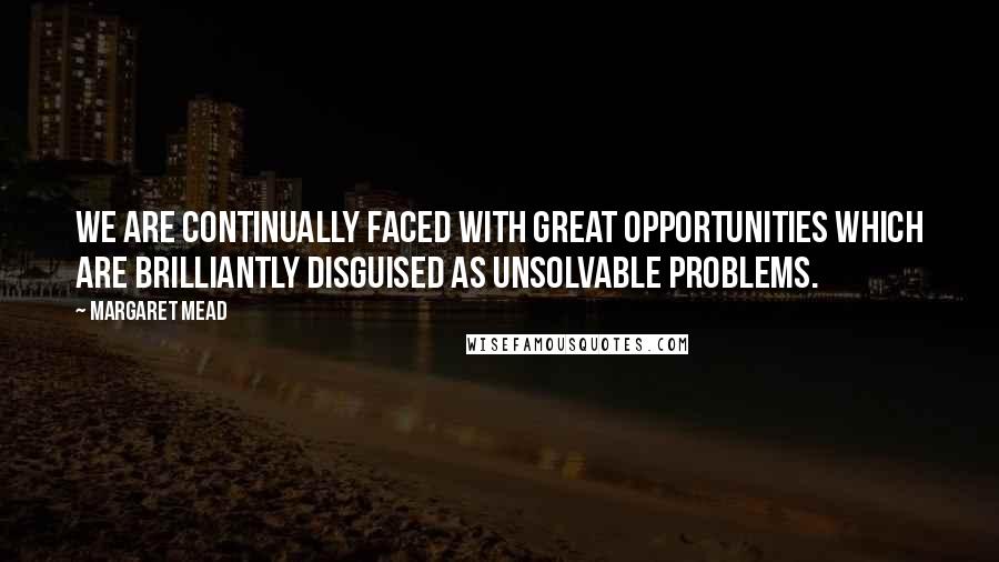 Margaret Mead Quotes: We are continually faced with great opportunities which are brilliantly disguised as unsolvable problems.
