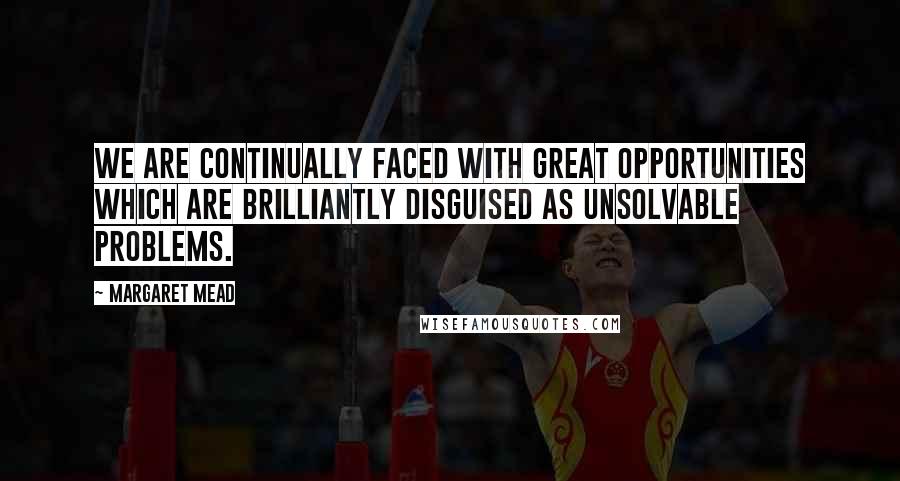 Margaret Mead Quotes: We are continually faced with great opportunities which are brilliantly disguised as unsolvable problems.