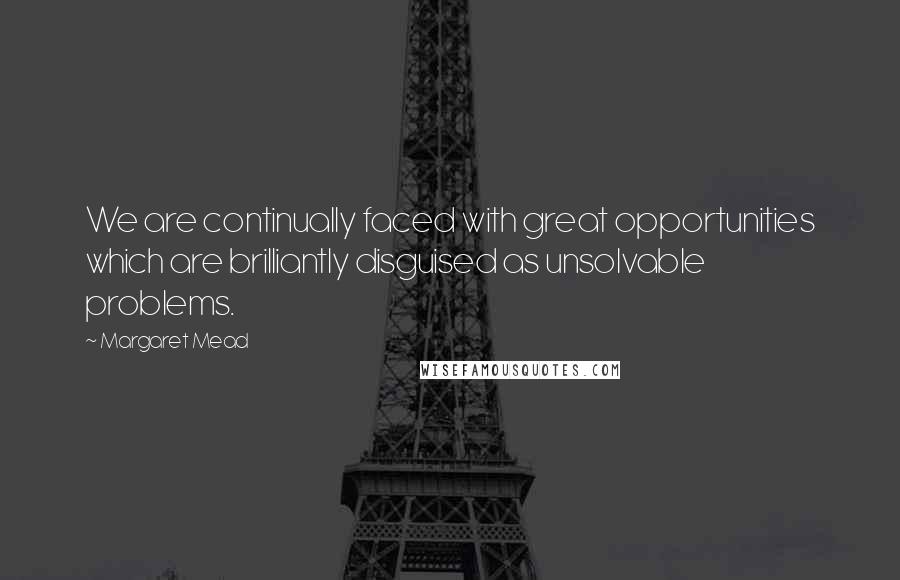 Margaret Mead Quotes: We are continually faced with great opportunities which are brilliantly disguised as unsolvable problems.