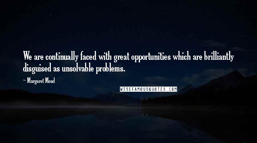 Margaret Mead Quotes: We are continually faced with great opportunities which are brilliantly disguised as unsolvable problems.