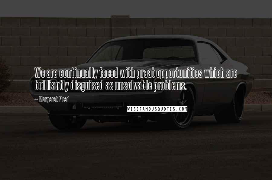 Margaret Mead Quotes: We are continually faced with great opportunities which are brilliantly disguised as unsolvable problems.