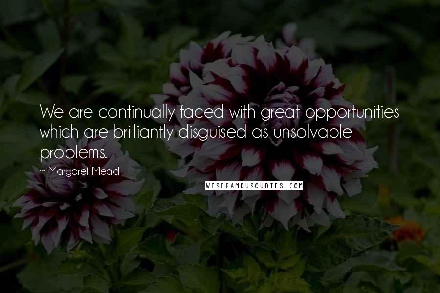 Margaret Mead Quotes: We are continually faced with great opportunities which are brilliantly disguised as unsolvable problems.
