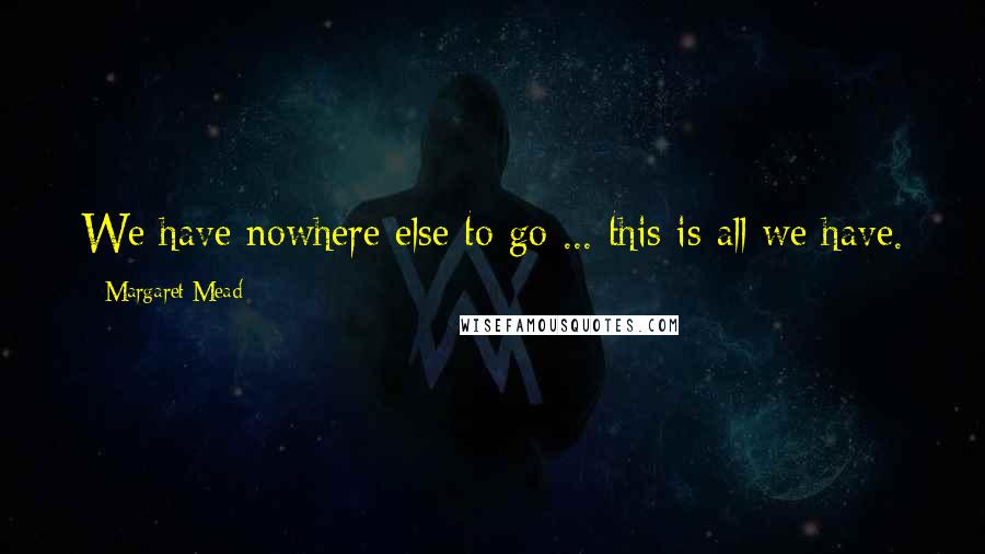 Margaret Mead Quotes: We have nowhere else to go ... this is all we have.