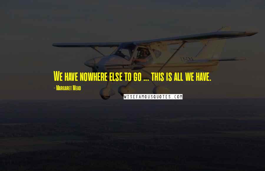 Margaret Mead Quotes: We have nowhere else to go ... this is all we have.