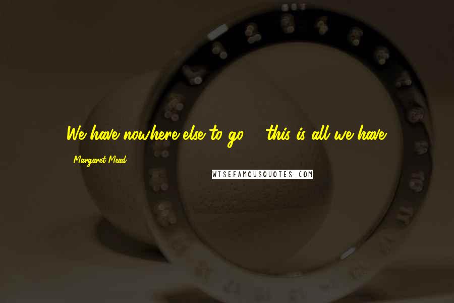 Margaret Mead Quotes: We have nowhere else to go ... this is all we have.