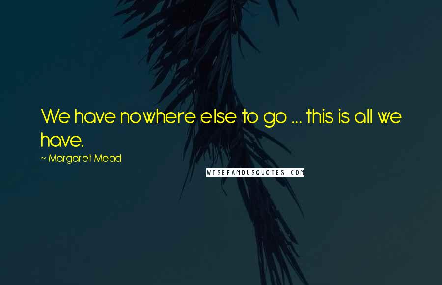 Margaret Mead Quotes: We have nowhere else to go ... this is all we have.