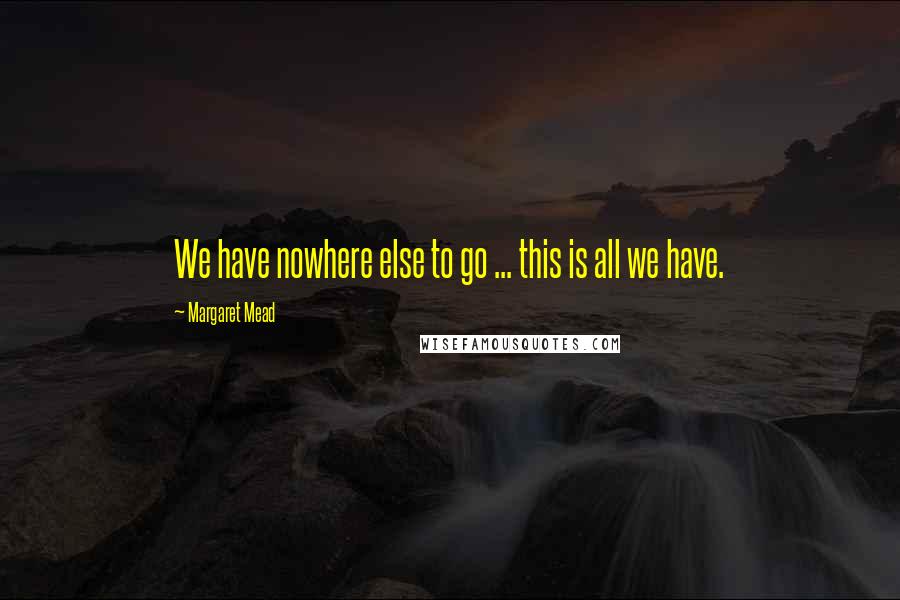 Margaret Mead Quotes: We have nowhere else to go ... this is all we have.
