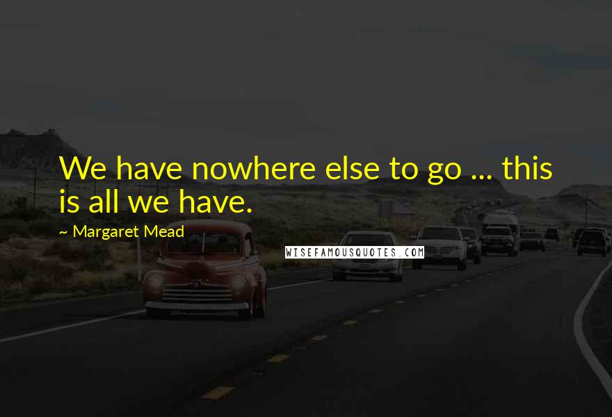 Margaret Mead Quotes: We have nowhere else to go ... this is all we have.